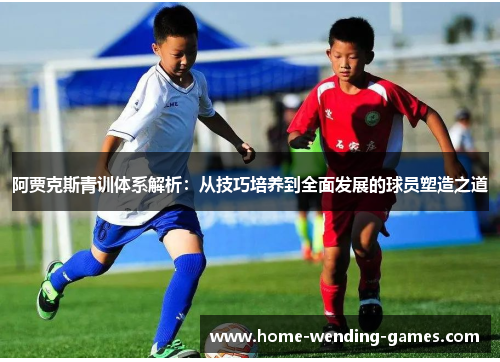 阿贾克斯青训体系解析：从技巧培养到全面发展的球员塑造之道