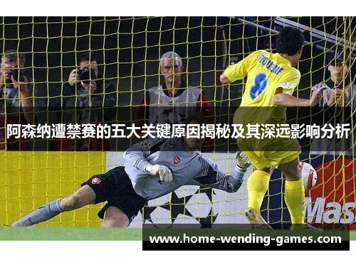 阿森纳遭禁赛的五大关键原因揭秘及其深远影响分析 阿森纳遭禁赛的五大关键原因揭秘及其深远影响分析