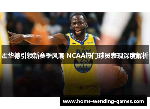 霍华德引领新赛季风潮 NCAA热门球员表现深度解析 霍华德引领新赛季风潮 NCAA热门球员表现深度解析