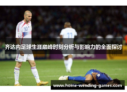齐达内足球生涯巅峰时刻分析与影响力的全面探讨