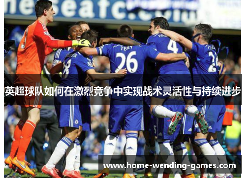 英超球队如何在激烈竞争中实现战术灵活性与持续进步