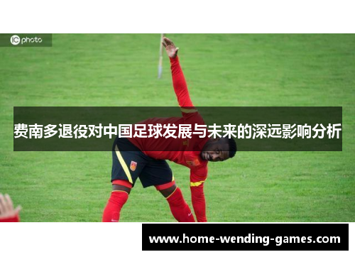 费南多退役对中国足球发展与未来的深远影响分析 费南多退役对中国足球发展与未来的深远影响分析