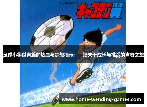 足球小将世青篇的热血与梦想揭示:一场关于成长与挑战的青春之旅 足球小将世青篇的热血与梦想揭示:一场关于成长与挑战的青春之旅