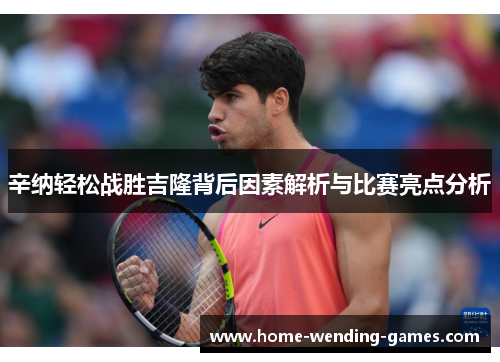 辛纳轻松战胜吉隆背后因素解析与比赛亮点分析