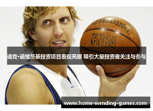 迪克·诺维茨基投资项目表现亮眼 吸引大量投资者关注与参与 迪克·诺维茨基投资项目表现亮眼 吸引大量投资者关注与参与