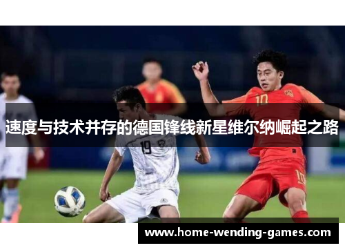 速度与技术并存的德国锋线新星维尔纳崛起之路