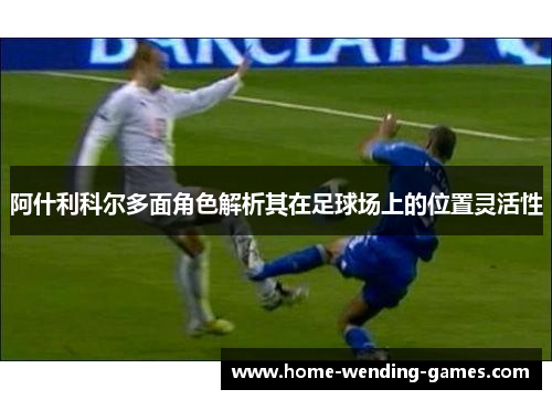 阿什利科尔多面角色解析其在足球场上的位置灵活性