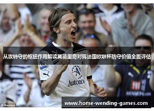 从攻转守的枢纽作用解读莫德里奇对阵法国欧联杯防守价值全面评估 从攻转守的枢纽作用解读莫德里奇对阵法国欧联杯防守价值全面评估