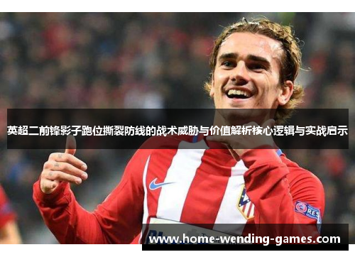 英超二前锋影子跑位撕裂防线的战术威胁与价值解析核心逻辑与实战启示