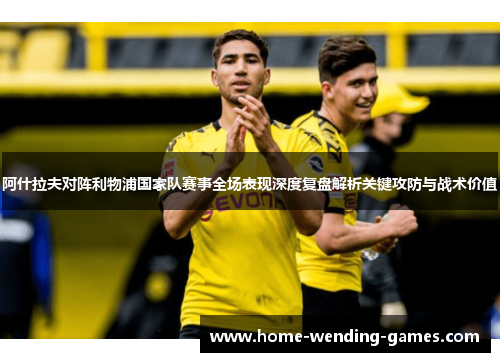 阿什拉夫对阵利物浦国家队赛事全场表现深度复盘解析关键攻防与战术价值