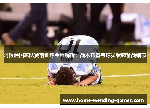 阿根廷国家队赛前训练全程解析：战术布置与球员状态备战细节