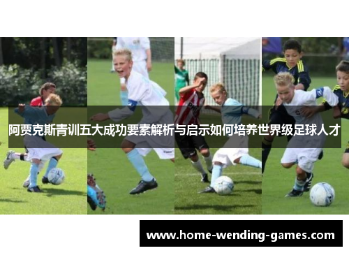 阿贾克斯青训五大成功要素解析与启示如何培养世界级足球人才 阿贾克斯青训五大成功要素解析与启示如何培养世界级足球人才