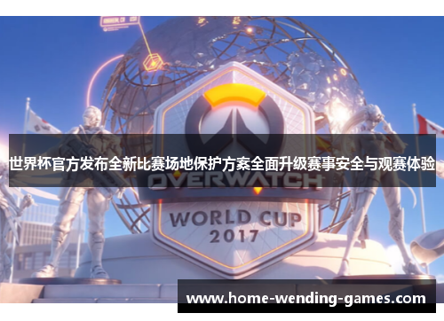 世界杯官方发布全新比赛场地保护方案全面升级赛事安全与观赛体验