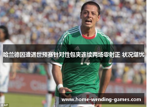哈兰德因遭遇世预赛针对性包夹连续两场零射正 状况堪忧 哈兰德因遭遇世预赛针对性包夹连续两场零射正 状况堪忧